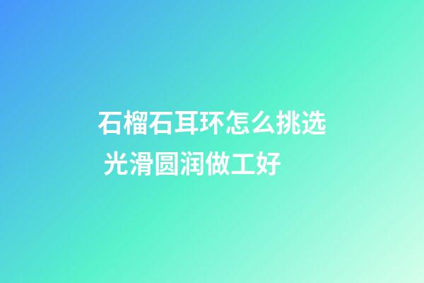 石榴石耳环怎么挑选 光滑圆润做工好